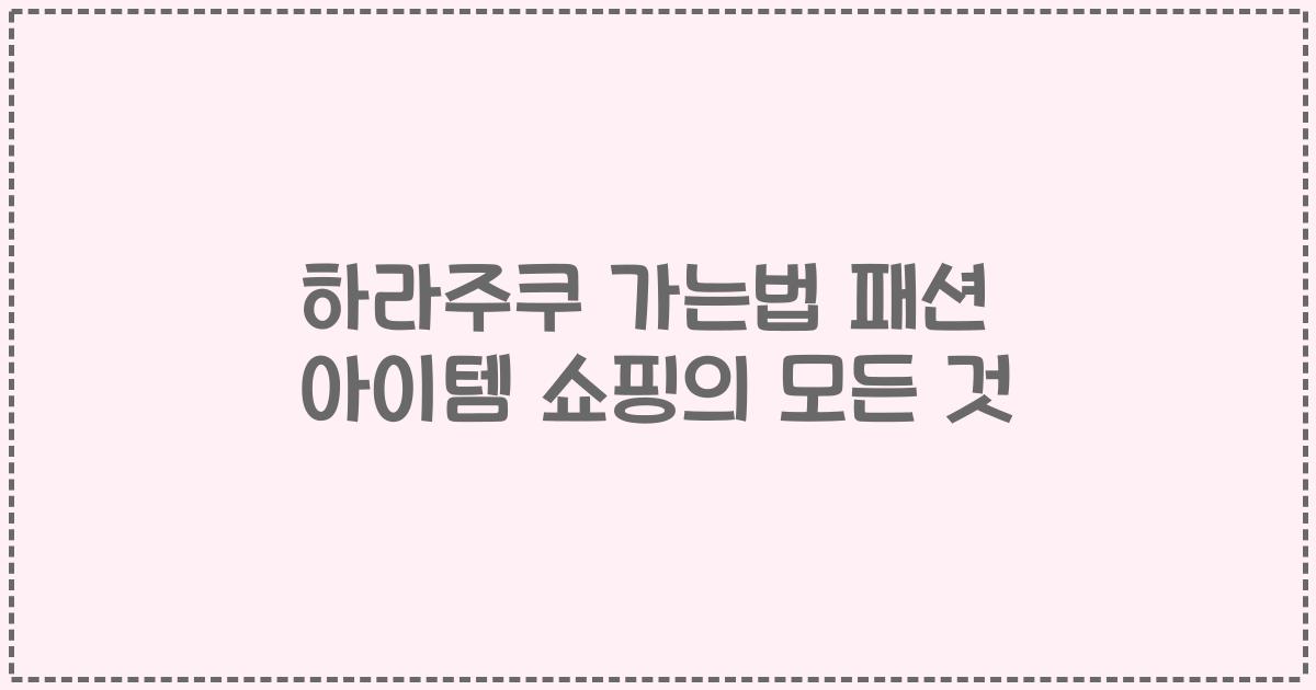 하라주쿠 가는법 패션 아이템 쇼핑의 모든 것