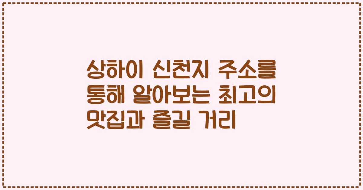 상하이 신천지 주소를 통해 알아보는 최고의 맛집과 즐길 거리