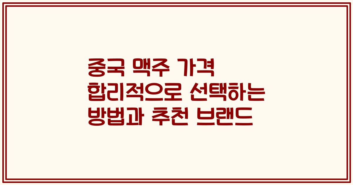중국 맥주 가격 합리적으로 선택하는 방법과 추천 브랜드