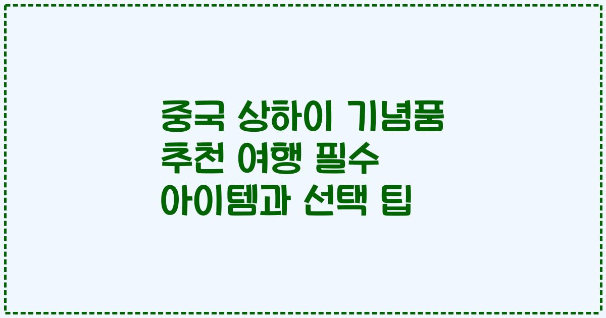 중국 상하이 기념품 추천 여행 필수 아이템과 선택 팁