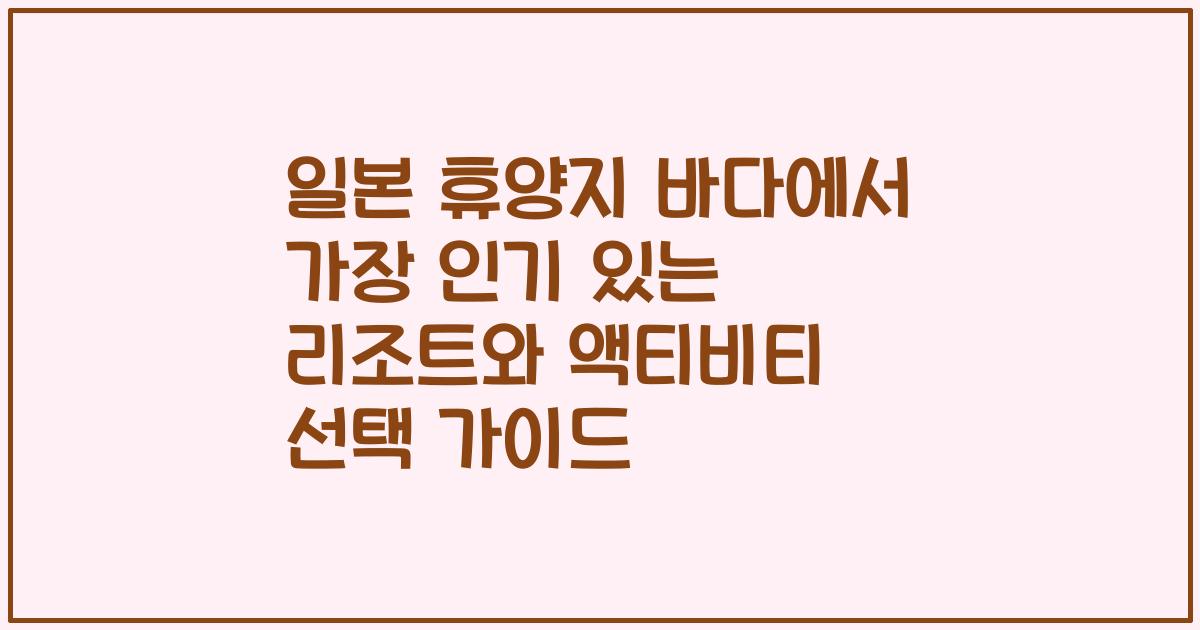 일본 휴양지 바다에서 가장 인기 있는 리조트와 액티비티 선택 가이드