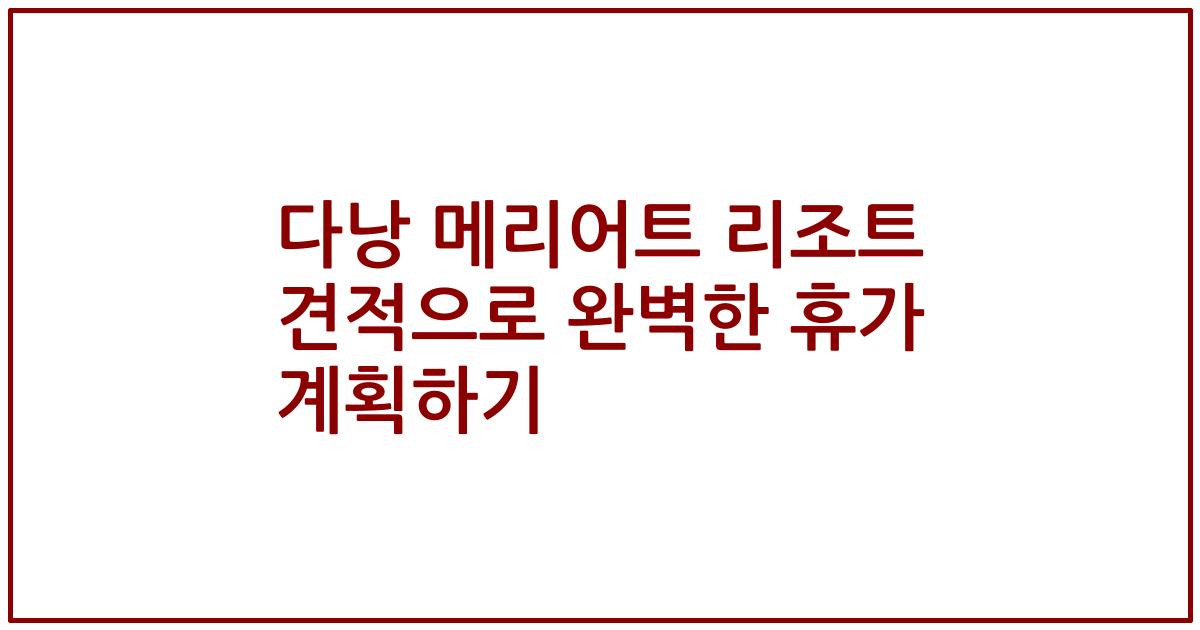 다낭 메리어트 리조트 견적으로 완벽한 휴가 계획하기