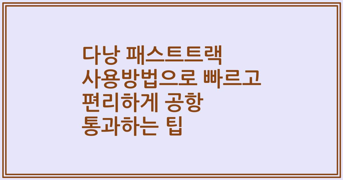다낭 패스트트랙 사용방법으로 빠르고 편리하게 공항 통과하는 팁