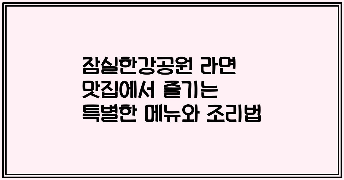 잠실한강공원 라면 맛집에서 즐기는 특별한 메뉴와 조리법