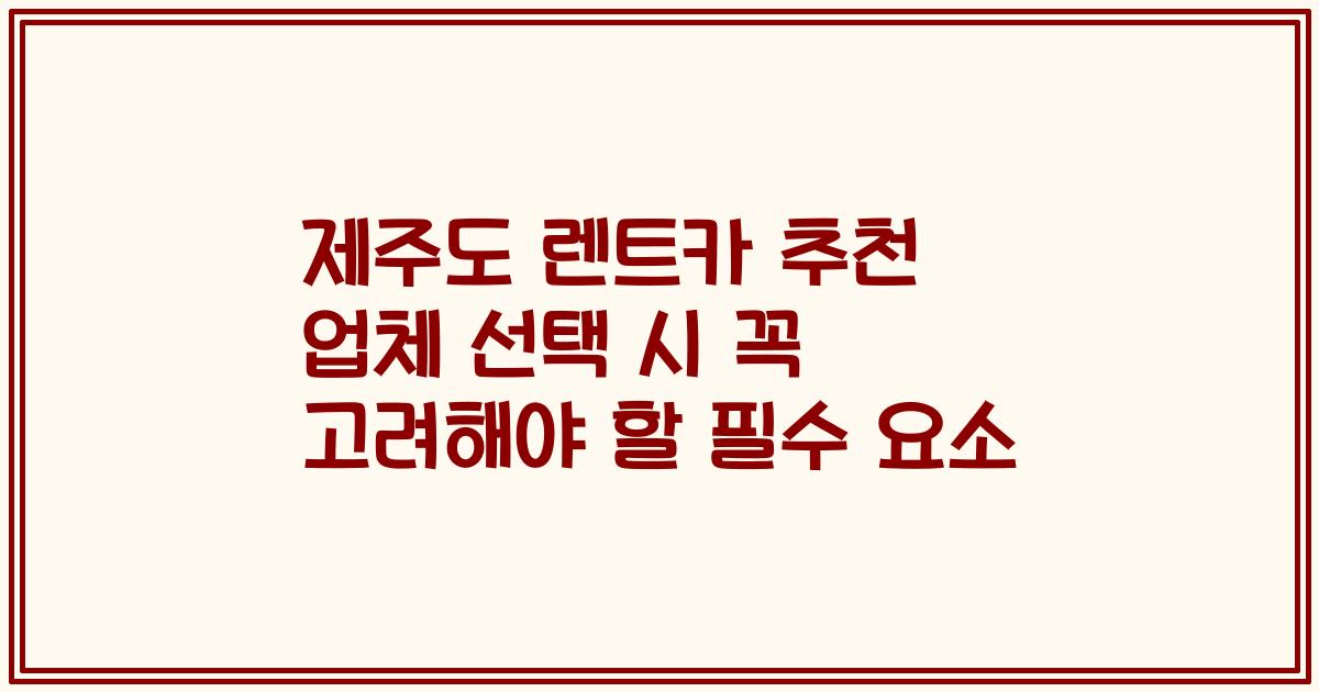 제주도 렌트카 추천 업체 선택 시 꼭 고려해야 할 필수 요소