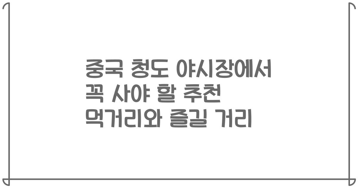 중국 청도 야시장에서 꼭 사야 할 추천 먹거리와 즐길 거리