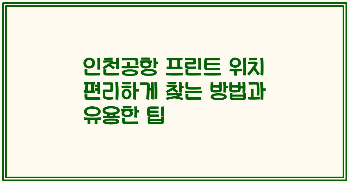 인천공항 프린트 위치 편리하게 찾는 방법과 유용한 팁