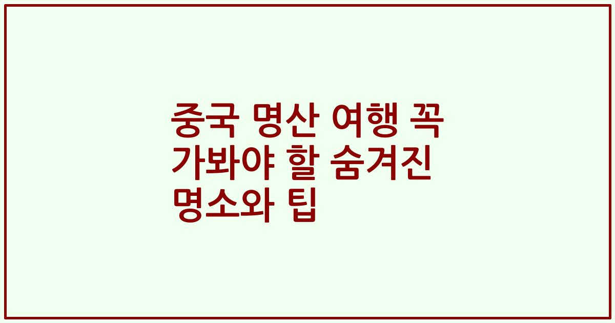 중국 명산 여행 꼭 가봐야 할 숨겨진 명소와 팁
