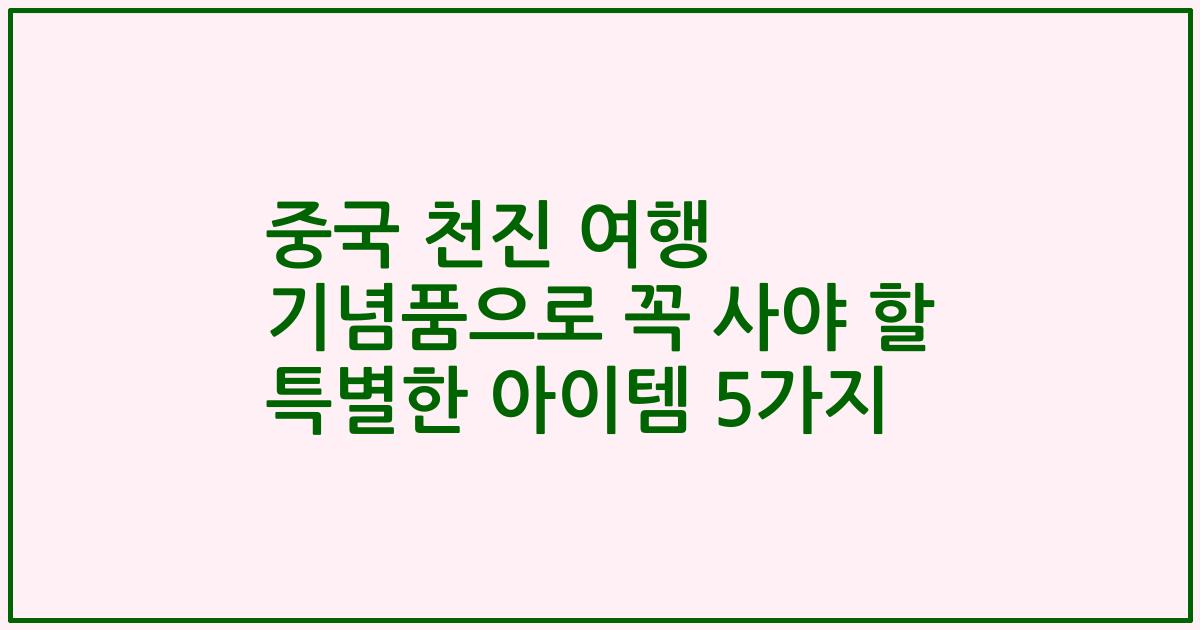 중국 천진 여행 기념품으로 꼭 사야 할 특별한 아이템 5가지